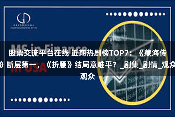 股票交流平台在线 近期热剧榜TOP7：《藏海传》断层第一，《折腰》结局意难平？_剧集_剧情_观众