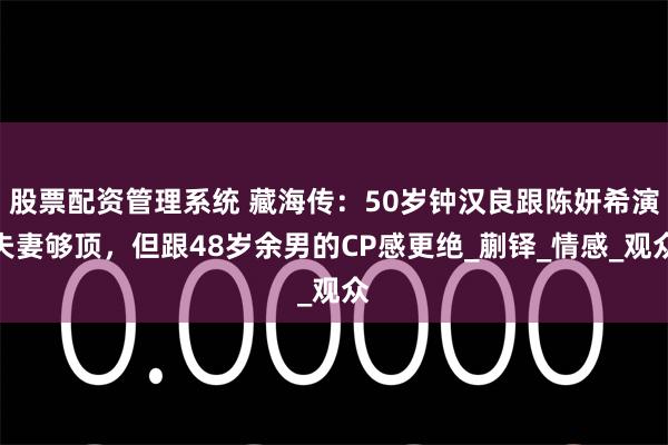 股票配资管理系统 藏海传：50岁钟汉良跟陈妍希演夫妻够顶，但跟48岁余男的CP感更绝_蒯铎_情感_观众