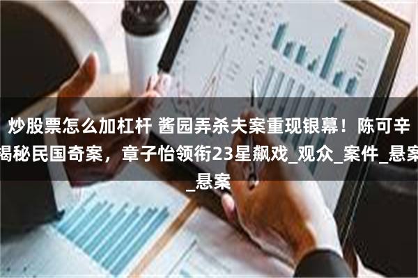 炒股票怎么加杠杆 酱园弄杀夫案重现银幕！陈可辛揭秘民国奇案，章子怡领衔23星飙戏_观众_案件_悬案