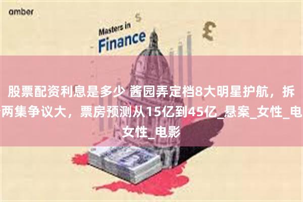 股票配资利息是多少 酱园弄定档8大明星护航，拆分两集争议大，票房预测从15亿到45亿_悬案_女性_电影