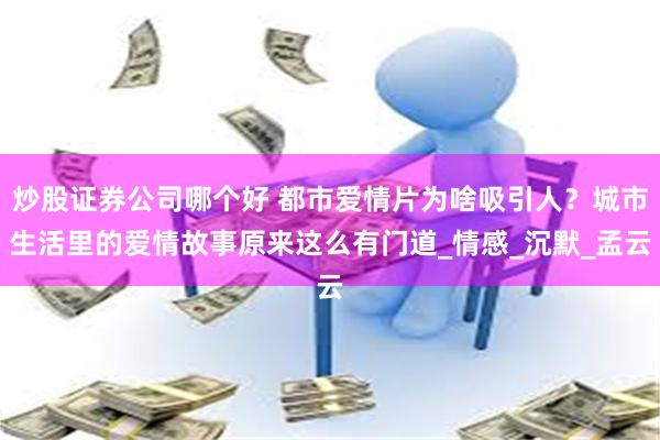 炒股证券公司哪个好 都市爱情片为啥吸引人？城市生活里的爱情故事原来这么有门道_情感_沉默_孟云