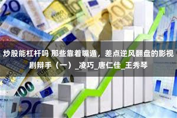 炒股能杠杆吗 那些靠着嘴遁，差点逆风翻盘的影视剧辩手（一）_凌巧_唐仁佳_王秀琴