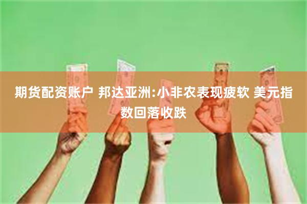 期货配资账户 邦达亚洲:小非农表现疲软 美元指数回落收跌