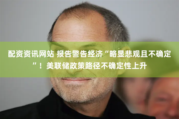 配资资讯网站 报告警告经济“略显悲观且不确定”！美联储政策路径不确定性上升