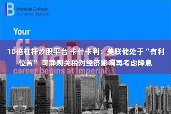 10倍杠杆炒股平台 卡什卡利：美联储处于“有利位置” 可静观关税对经济影响再考虑降息
