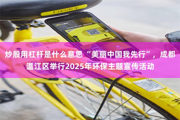 炒股用杠杆是什么意思 “美丽中国我先行”，成都温江区举行2025年环保主题宣传活动