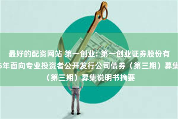 最好的配资网站 第一创业: 第一创业证券股份有限公司2025年面向专业投资者公开发行公司债券(第三期)募集说明书摘要