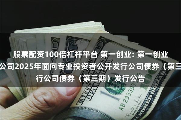 股票配资100倍杠杆平台 第一创业: 第一创业证券股份有限公司2025年面向专业投资者公开发行公司债券(第三期)发行公告
