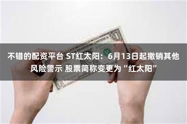 不错的配资平台 ST红太阳：6月13日起撤销其他风险警示 股票简称变更为“红太阳”