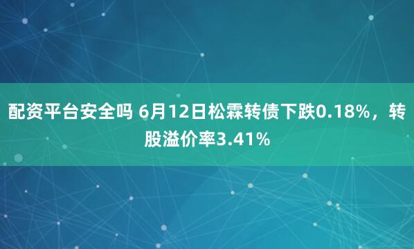 配资平台安全吗 6月12日松霖转债下跌0.18%，转股溢价率3.41%