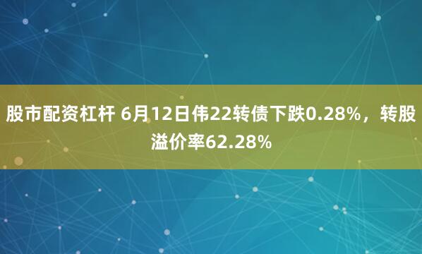 股市配资杠杆 6月12日伟22转债下跌0.28%，转股溢价率62.28%