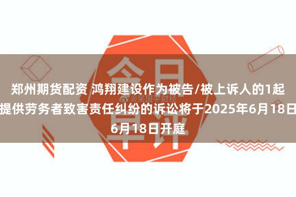 郑州期货配资 鸿翔建设作为被告/被上诉人的1起涉及提供劳务者致害责任纠纷的诉讼将于2025年6月18日开庭