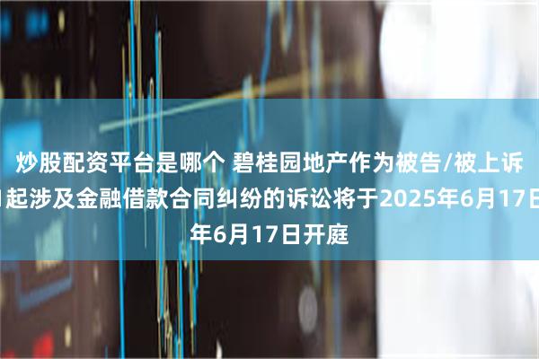 炒股配资平台是哪个 碧桂园地产作为被告/被上诉人的1起涉及金融借款合同纠纷的诉讼将于2025年6月17日开庭