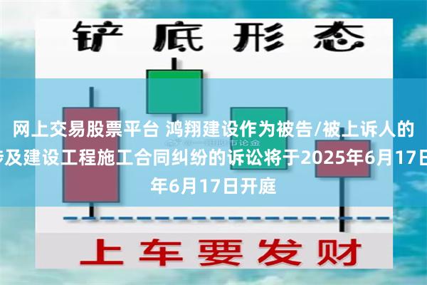 网上交易股票平台 鸿翔建设作为被告/被上诉人的1起涉及建设工程施工合同纠纷的诉讼将于2025年6月17日开庭