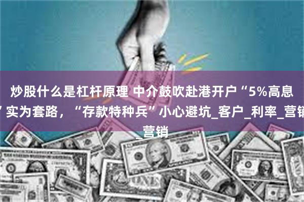 炒股什么是杠杆原理 中介鼓吹赴港开户“5%高息”实为套路，“存款特种兵”小心避坑_客户_利率_营销