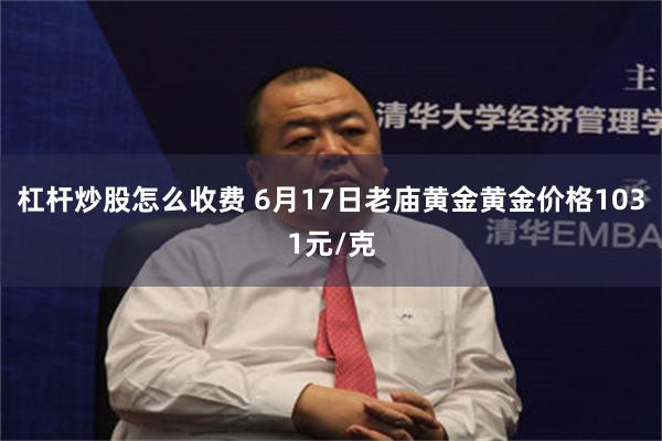 杠杆炒股怎么收费 6月17日老庙黄金黄金价格1031元/克