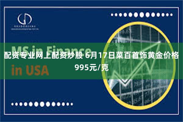 配资专业网上配资炒股 6月17日菜百首饰黄金价格995元/克