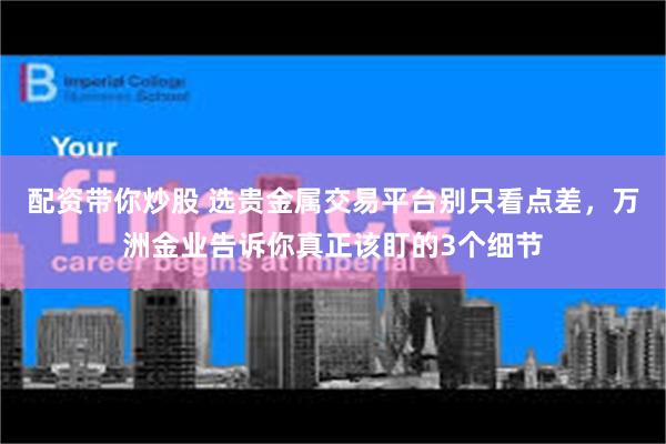 配资带你炒股 选贵金属交易平台别只看点差，万洲金业告诉你真正该盯的3个细节