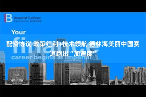 配资协议 政策红利+技术领航 德林海美丽中国赛道跑出“加速度”