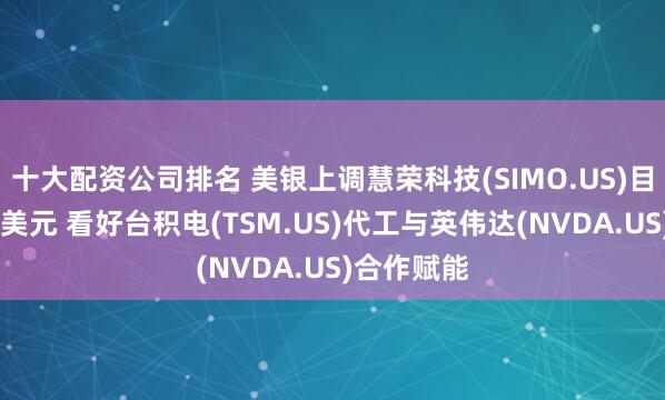 十大配资公司排名 美银上调慧荣科技(SIMO.US)目标价至90美元 看好台积电(TSM.US)代工与英伟达(NVDA.US)合作赋能