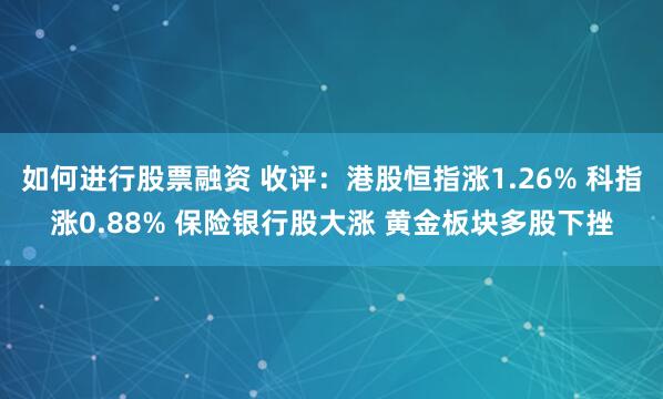 如何进行股票融资 收评：港股恒指涨1.26% 科指涨0.88% 保险银行股大涨 黄金板块多股下挫