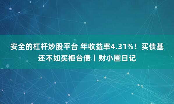 安全的杠杆炒股平台 年收益率4.31%！买债基还不如买柜台债丨财小圈日记