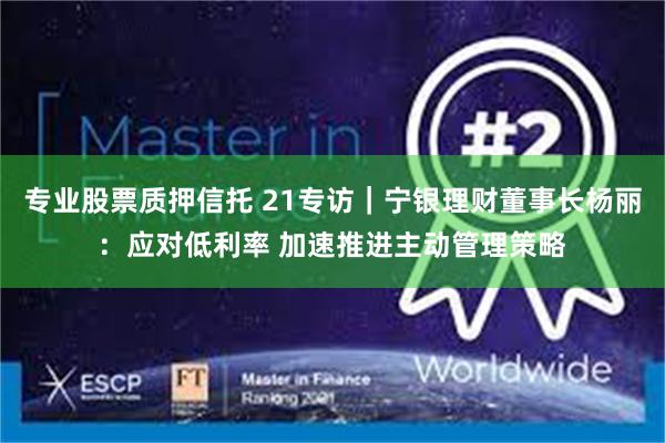 专业股票质押信托 21专访｜宁银理财董事长杨丽：应对低利率 加速推进主动管理策略
