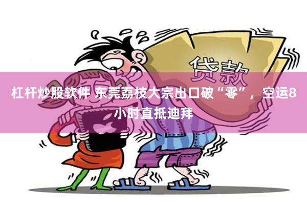 杠杆炒股软件 东莞荔枝大宗出口破“零”，空运8小时直抵迪拜
