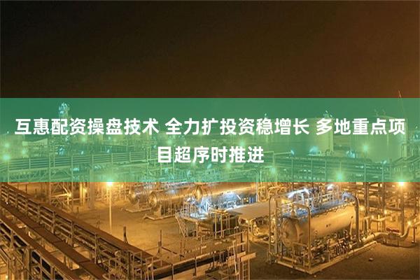 互惠配资操盘技术 全力扩投资稳增长 多地重点项目超序时推进