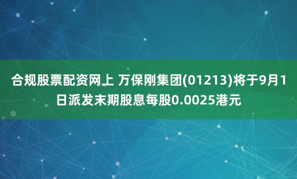 合规股票配资网上 万保刚集团(01213)将于9月1日派发末期股息每股0.0025港元