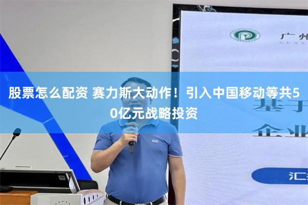 股票怎么配资 赛力斯大动作！引入中国移动等共50亿元战略投资