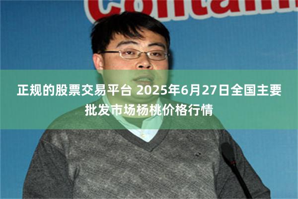 正规的股票交易平台 2025年6月27日全国主要批发市场杨桃价格行情