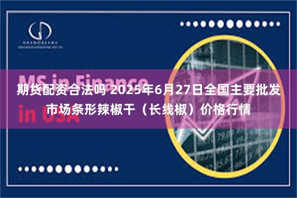 期货配资合法吗 2025年6月27日全国主要批发市场条形辣椒干（长线椒）价格行情