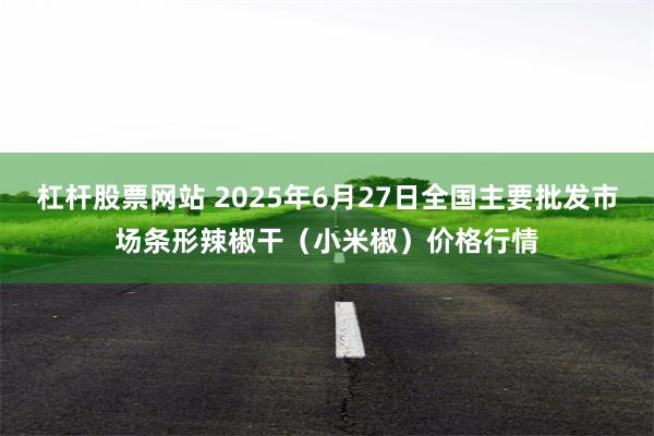 杠杆股票网站 2025年6月27日全国主要批发市场条形辣椒干（小米椒）价格行情