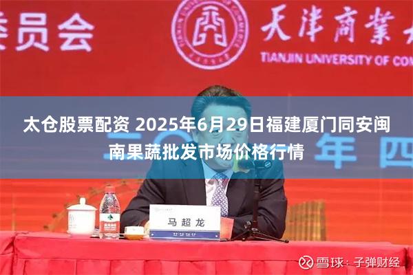太仓股票配资 2025年6月29日福建厦门同安闽南果蔬批发市场价格行情