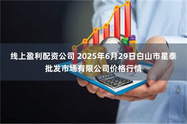 线上盈利配资公司 2025年6月29日白山市星泰批发市场有限公司价格行情