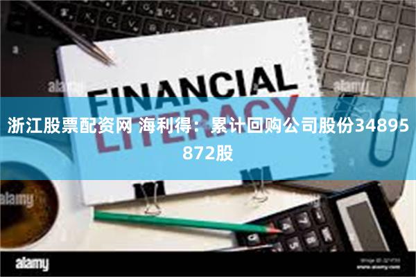 浙江股票配资网 海利得：累计回购公司股份34895872股