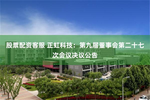 股票配资客服 正虹科技：第九届董事会第二十七次会议决议公告