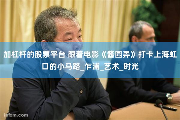 加杠杆的股票平台 跟着电影《酱园弄》打卡上海虹口的小马路_乍浦_艺术_时光