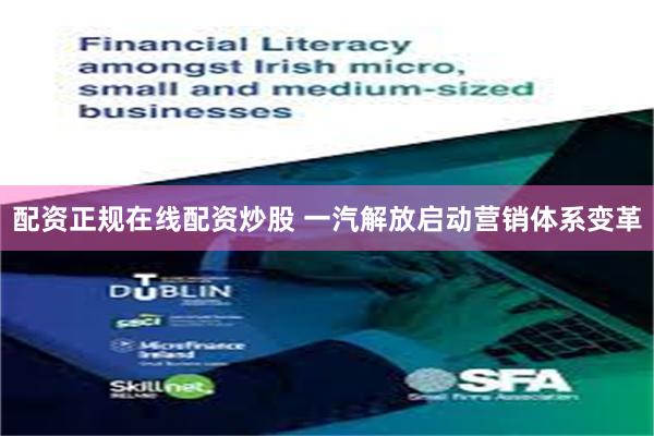 配资正规在线配资炒股 一汽解放启动营销体系变革