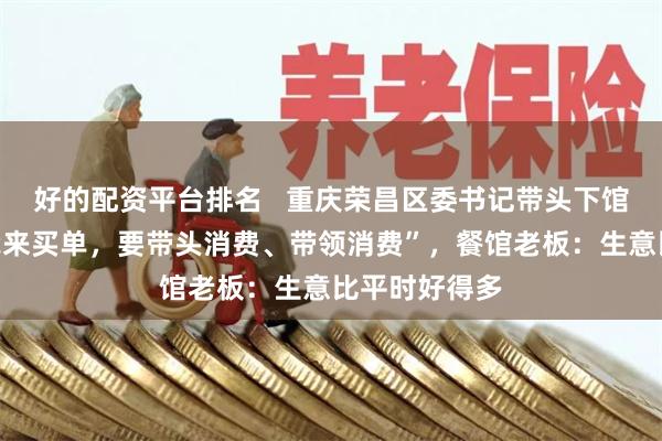 好的配资平台排名   重庆荣昌区委书记带头下馆子，“今天我来买单，要带头消费、带领消费”，餐馆老板：生意比平时好得多