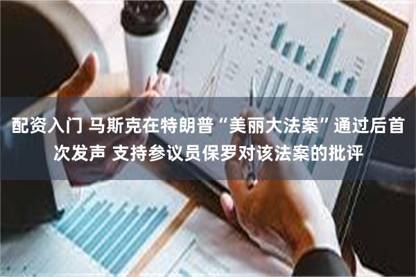 配资入门 马斯克在特朗普“美丽大法案”通过后首次发声 支持参议员保罗对该法案的批评
