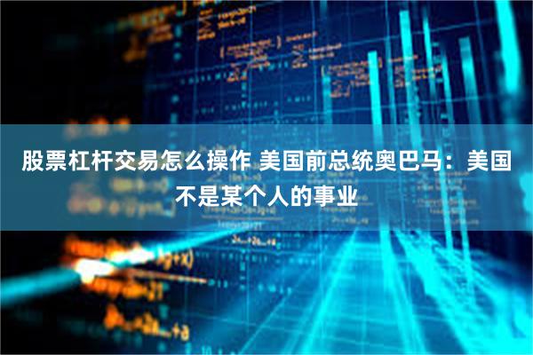 股票杠杆交易怎么操作 美国前总统奥巴马：美国不是某个人的事业