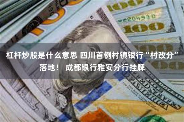 杠杆炒股是什么意思 四川首例村镇银行“村改分”落地！ 成都银行雅安分行挂牌