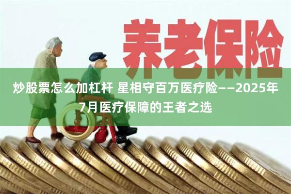炒股票怎么加杠杆 星相守百万医疗险——2025年7月医疗保障的王者之选