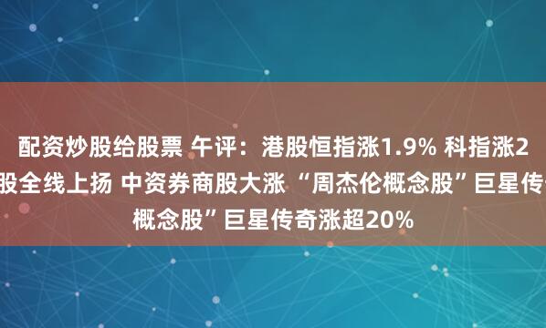 配资炒股给股票 午评：港股恒指涨1.9% 科指涨2.08% 科网股全线上扬 中资券商股大涨 “周杰伦概念股”巨星传奇涨超20%