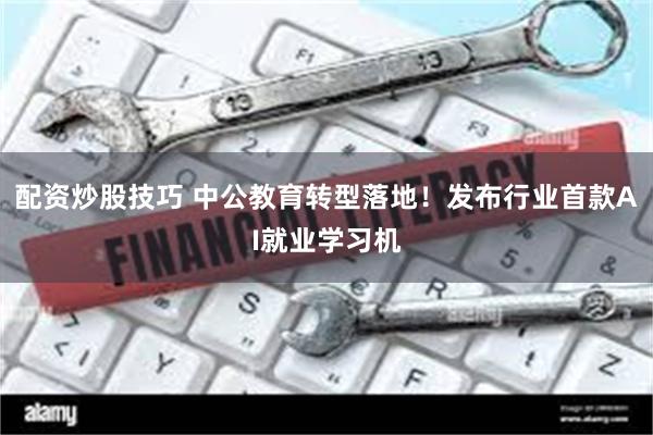 配资炒股技巧 中公教育转型落地！发布行业首款AI就业学习机