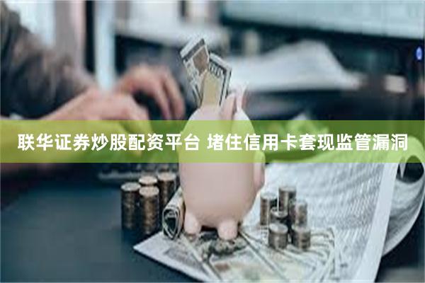 联华证券炒股配资平台 堵住信用卡套现监管漏洞