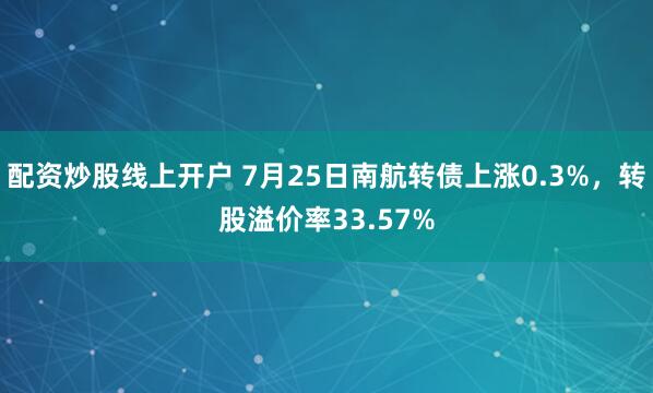 配资炒股线上开户 7月25日南航转债上涨0.3%，转股溢价率33.57%