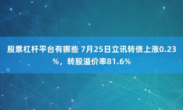 股票杠杆平台有哪些 7月25日立讯转债上涨0.23%，转股溢价率81.6%